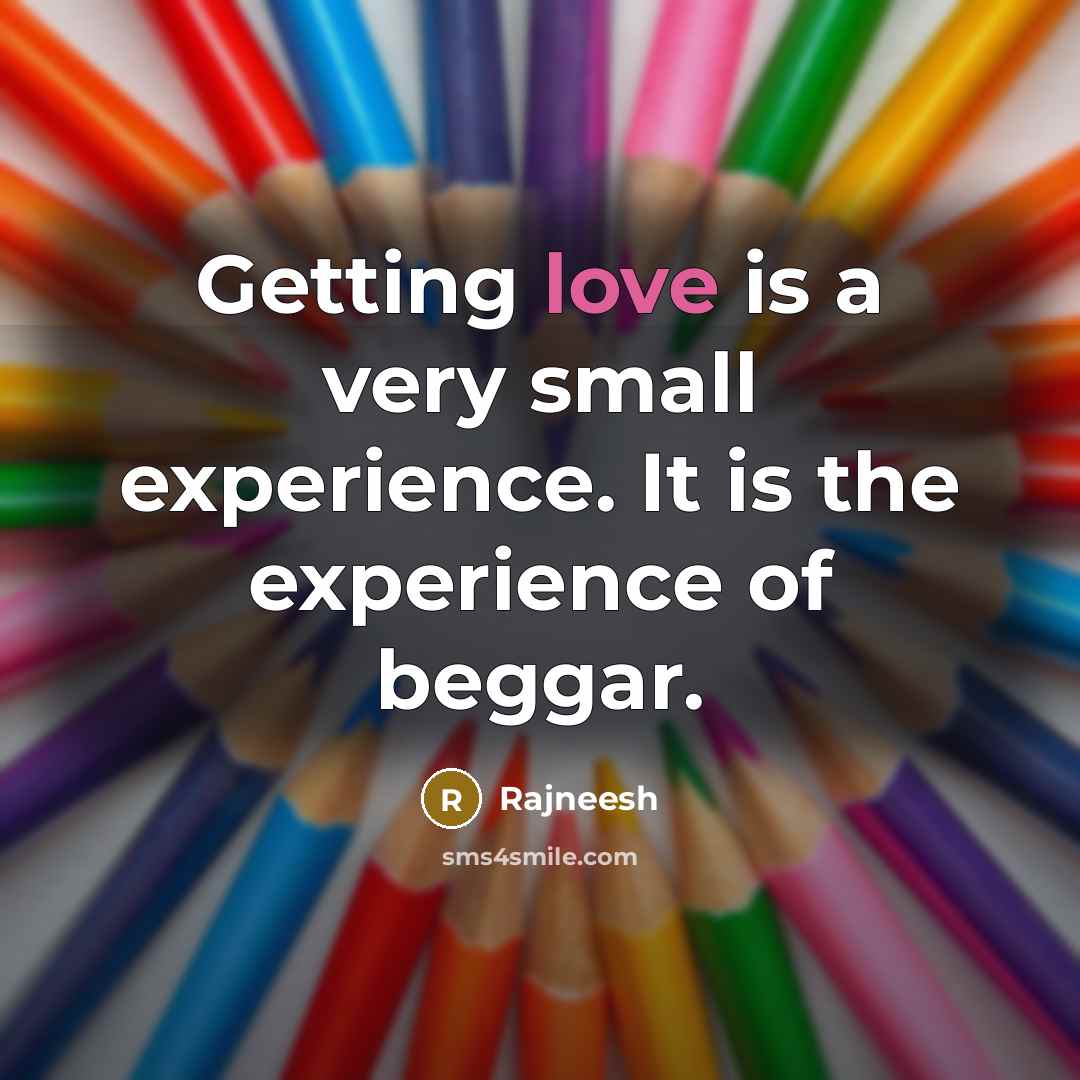 “Getting love is a very small experience. It is the experience of beggar.” quote by Rajneesh