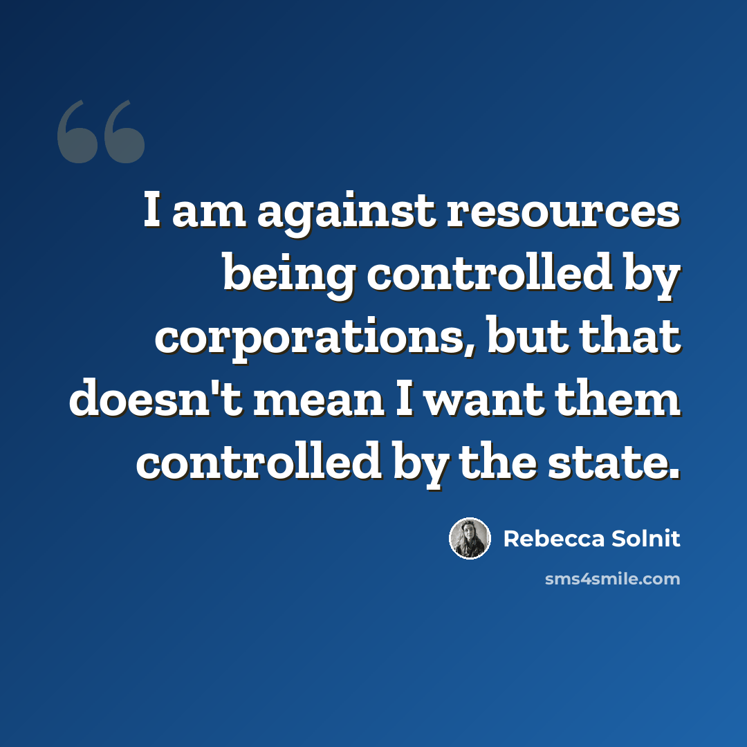 “I am against resources being controlled by corporations, but that doesn't mean I want them controlled by the state.” quote by Rebecca Solnit