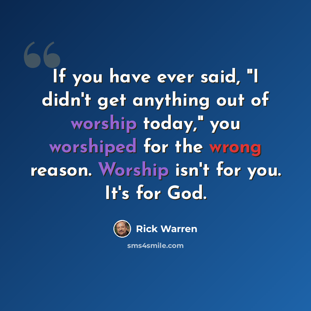 “If you have ever said, "I didn't get anything out of worship today," you worshiped for the wrong reason. Worship isn't for you. It's for God.” quote by Rick Warren