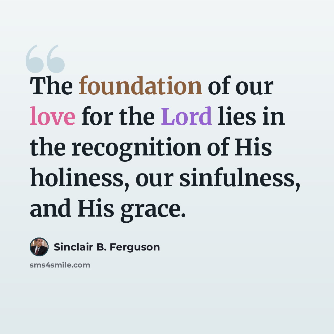 “The foundation of our love for the Lord lies in the recognition of His holiness, our sinfulness, and His grace.” quote by Sinclair B. Ferguson