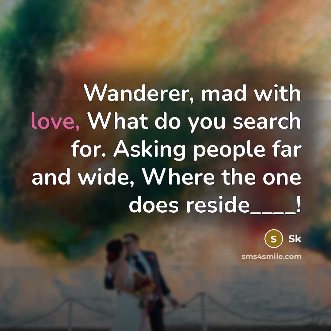 “Wanderer, mad with love, What do you search for. Asking people far and wide, Where the one does reside____!” quote by SK