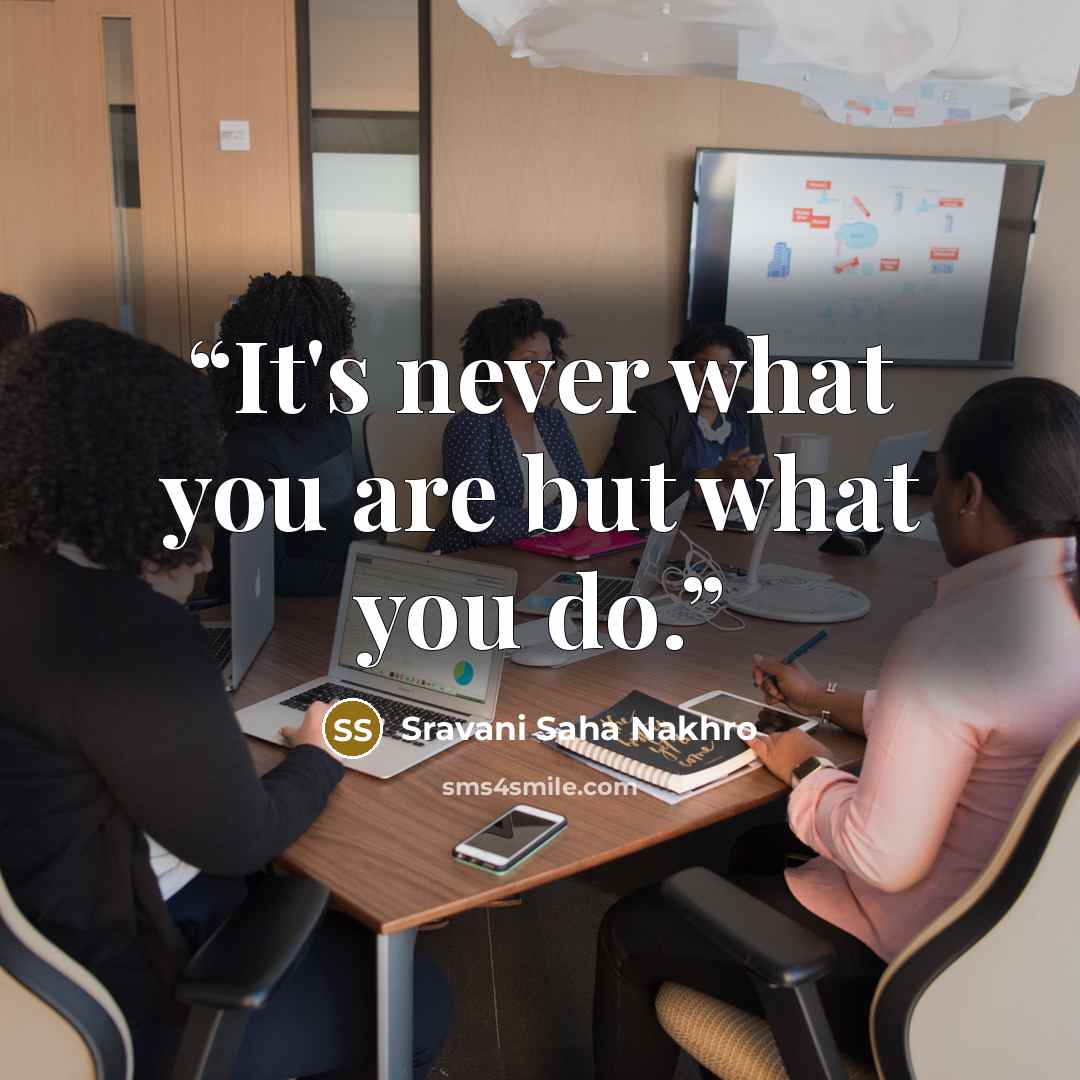 “It's never what you are but what you do.” quote by Sravani Saha Nakhro