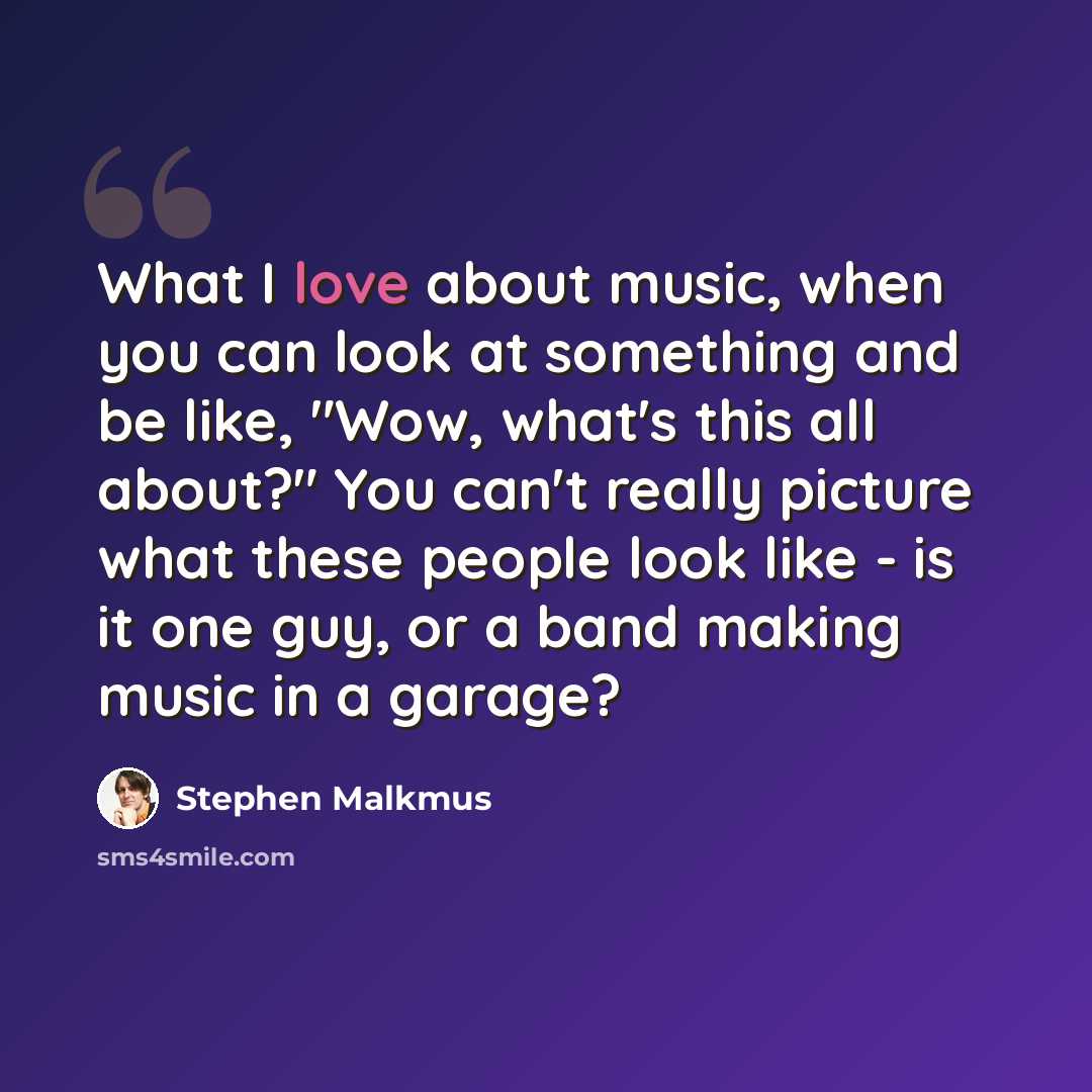 “What I love about music, when you can look at something and be like, "Wow, what's this all about?" You can't really picture what these people look like - is it one guy, or a band making music in a garage?” quote by Stephen Malkmus