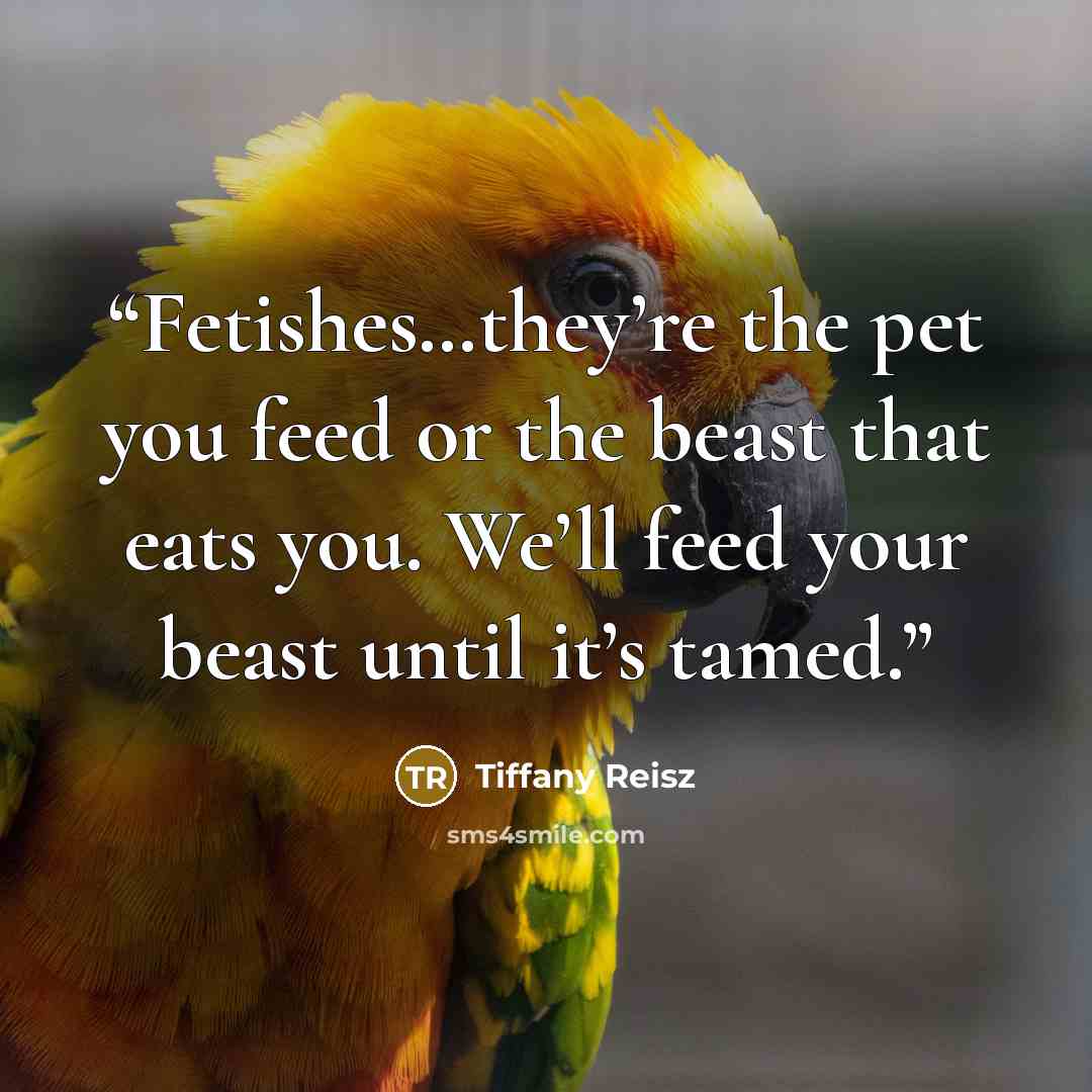 “Fetishes…they’re the pet you feed or the beast that eats you. We’ll feed your beast until it’s tamed.” quote by Tiffany Reisz
