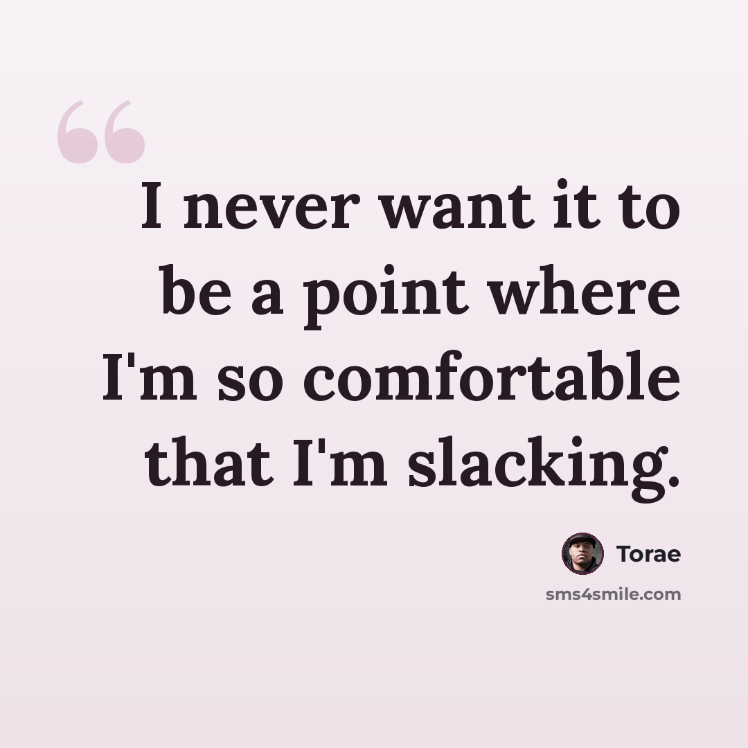 “I never want it to be a point where I'm so comfortable that I'm slacking.” quote by Torae