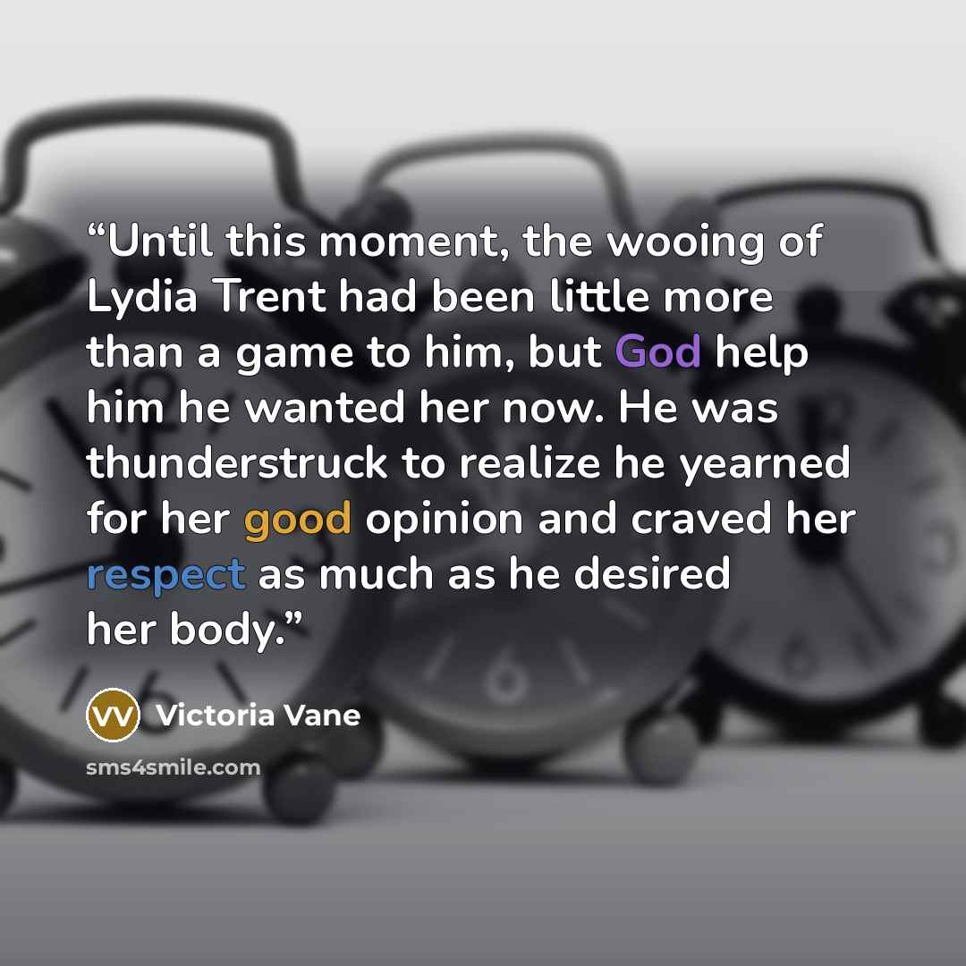 “Until this moment, the wooing of Lydia Trent had been little more than a game to him, but God help him he wanted her now. He was thunderstruck to realize he yearned for her good opinion and craved her respect as much as he desired her body.” quote by Victoria Vane