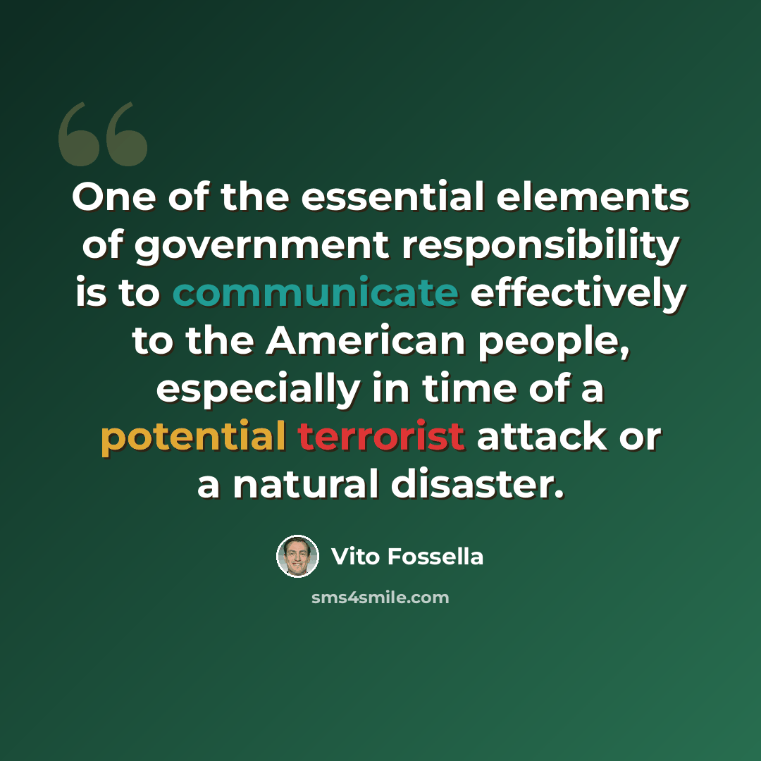 “One of the essential elements of government responsibility is to communicate effectively to the American people, especially in time of a potential terrorist attack or a natural disaster.” quote by Vito Fossella