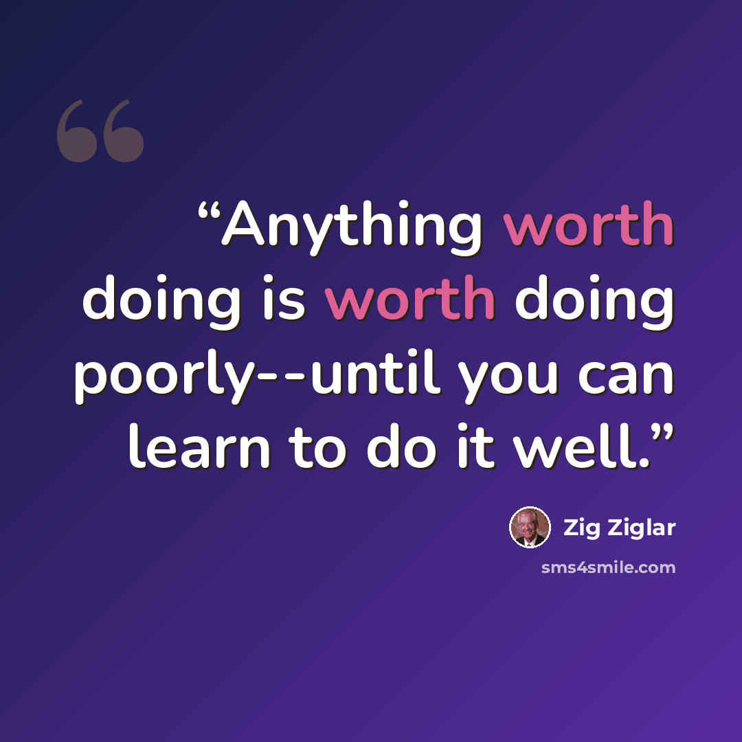 “Anything worth doing is worth doing poorly--until you can learn to do it well.” quote by Zig Ziglar