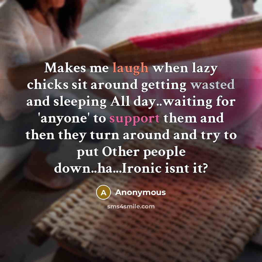 “Makes me laugh when lazy chicks sit around getting wasted and sleeping All day..waiting for 'anyone' to support them and then they turn around and try to put Other people down..ha...Ironic isnt it?” quote by Anonymous