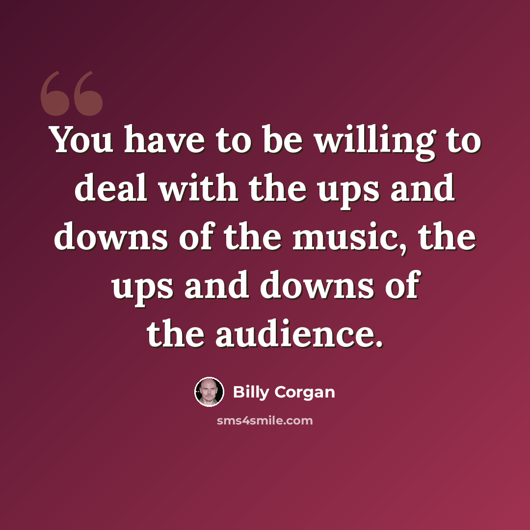 “You have to be willing to deal with the ups and downs of the music, the ups and downs of the audience.” quote by Billy Corgan