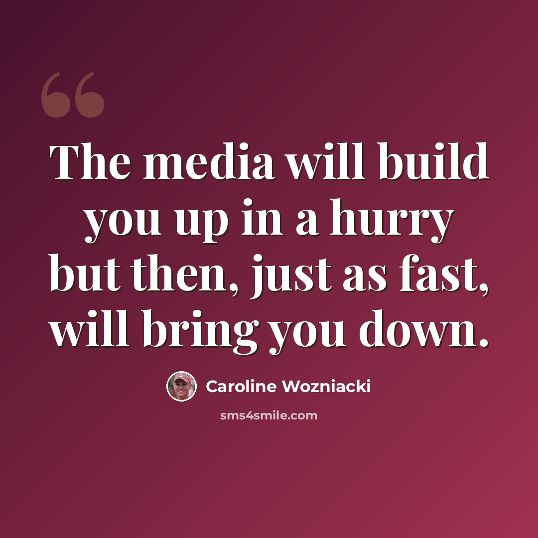 “The media will build you up in a hurry but then, just as fast, will bring you down.” quote by Caroline Wozniacki