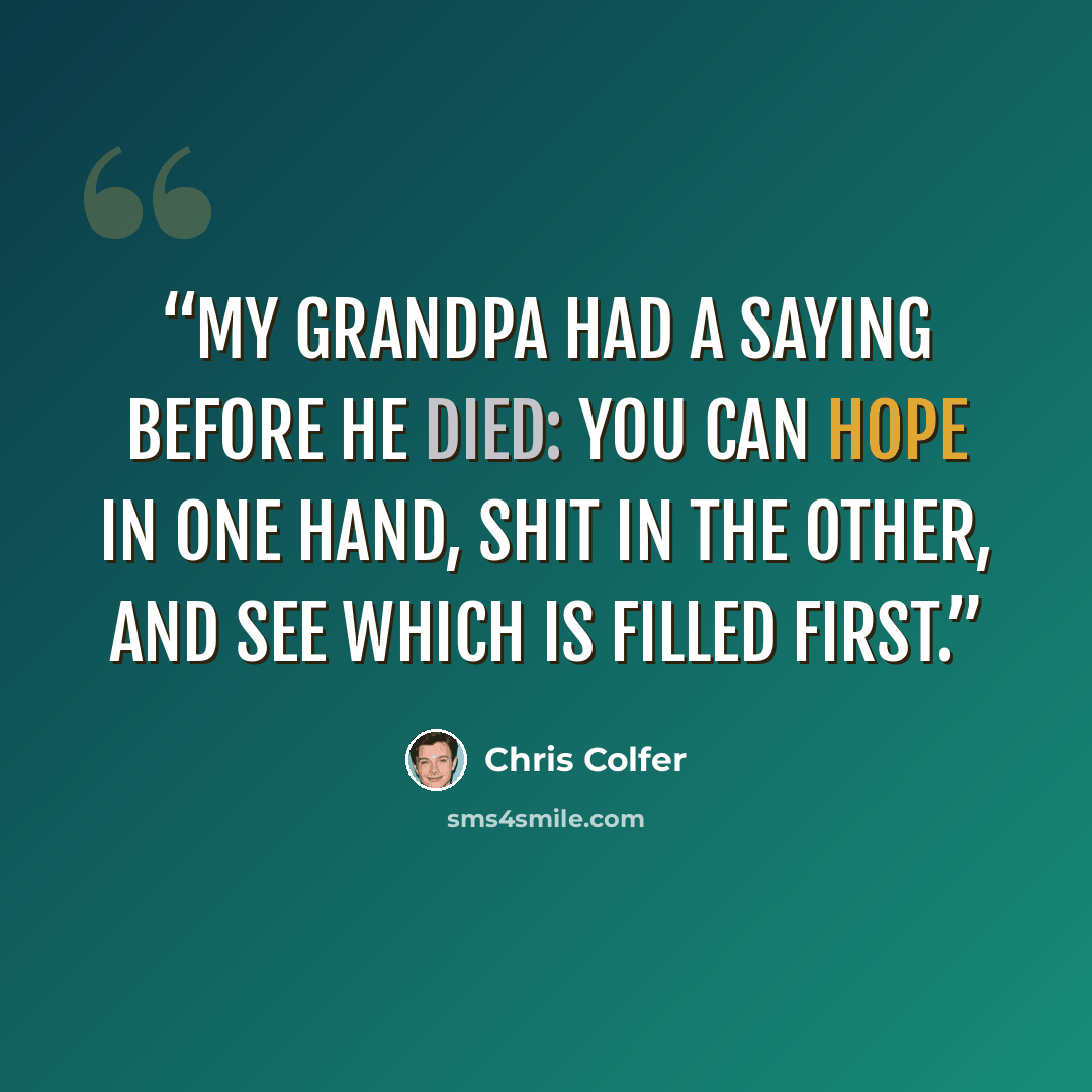 “My grandpa had a saying before he died: You can hope in one hand, shit in the other, and see which is filled first.” quote by Chris Colfer