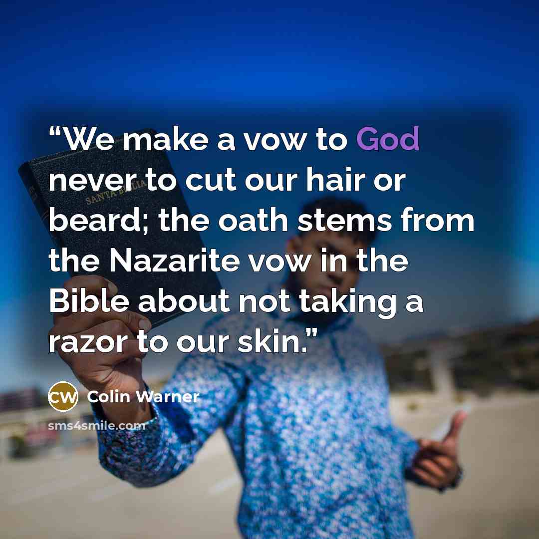 “We make a vow to God never to cut our hair or beard; the oath stems from the Nazarite vow in the Bible about not taking a razor to our skin.” quote by Colin Warner