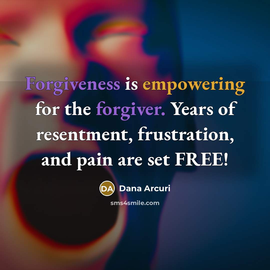 “Forgiveness is empowering for the forgiver. Years of resentment, frustration, and pain are set FREE!” quote by Dana Arcuri