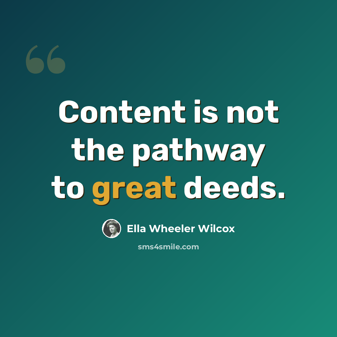 “Content is not the pathway to great deeds.” quote by Ella Wheeler Wilcox