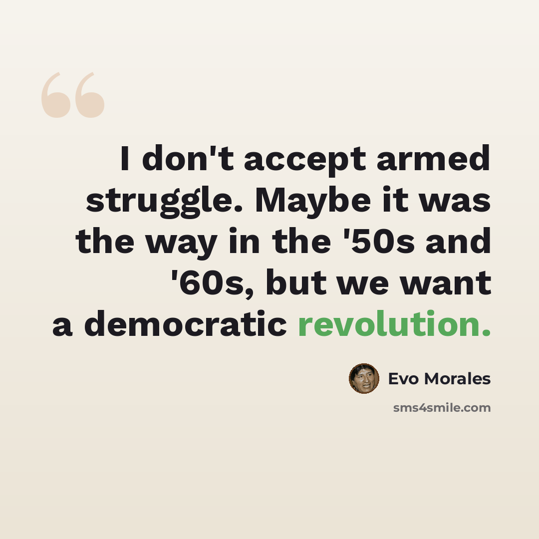 “I don't accept armed struggle. Maybe it was the way in the '50s and '60s, but we want a democratic revolution.” quote by Evo Morales