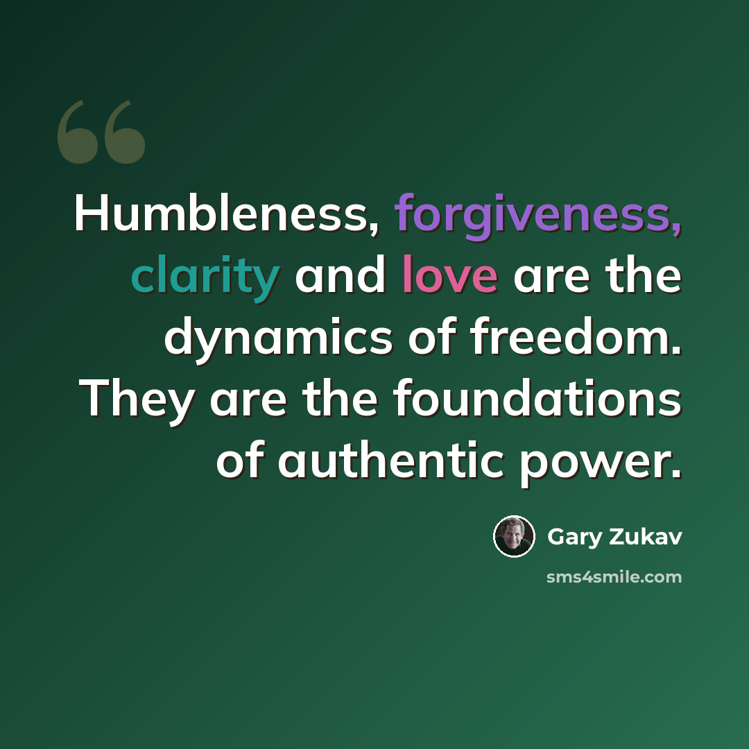 “Humbleness, forgiveness, clarity and love are the dynamics of freedom. They are the foundations of authentic power.” quote by Gary Zukav