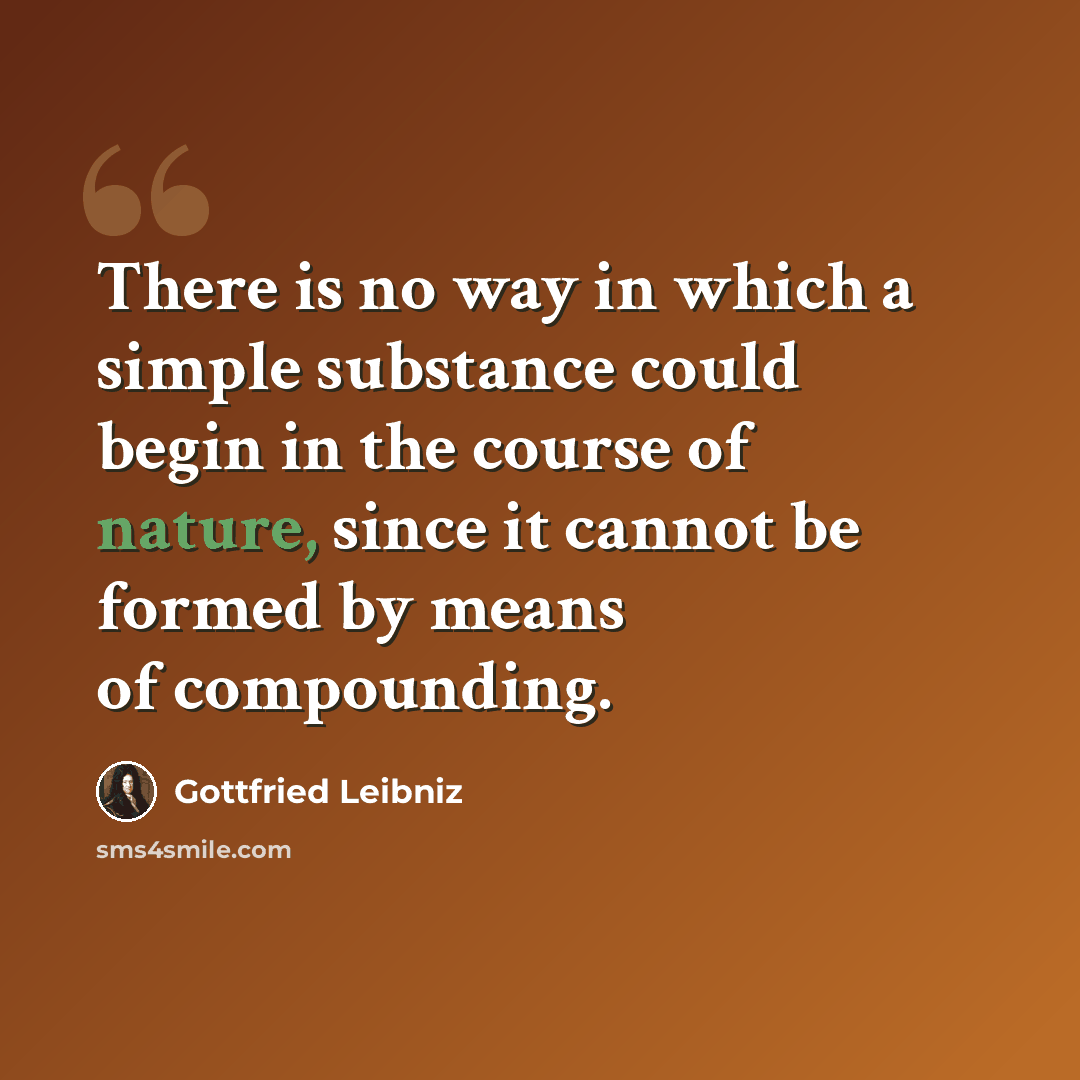 “There is no way in which a simple substance could begin in the course of nature, since it cannot be formed by means of compounding.” quote by Gottfried Leibniz