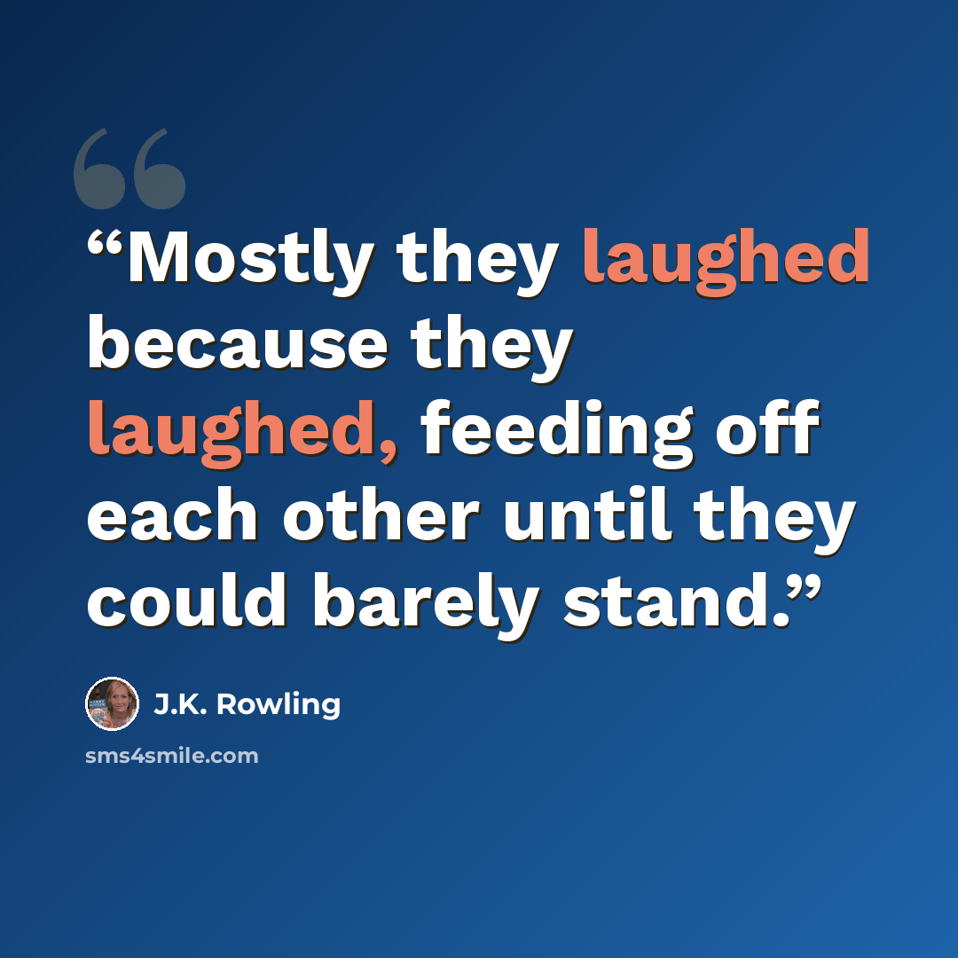 “Mostly they laughed because they laughed, feeding off each other until they could barely stand.” quote by J.K. Rowling