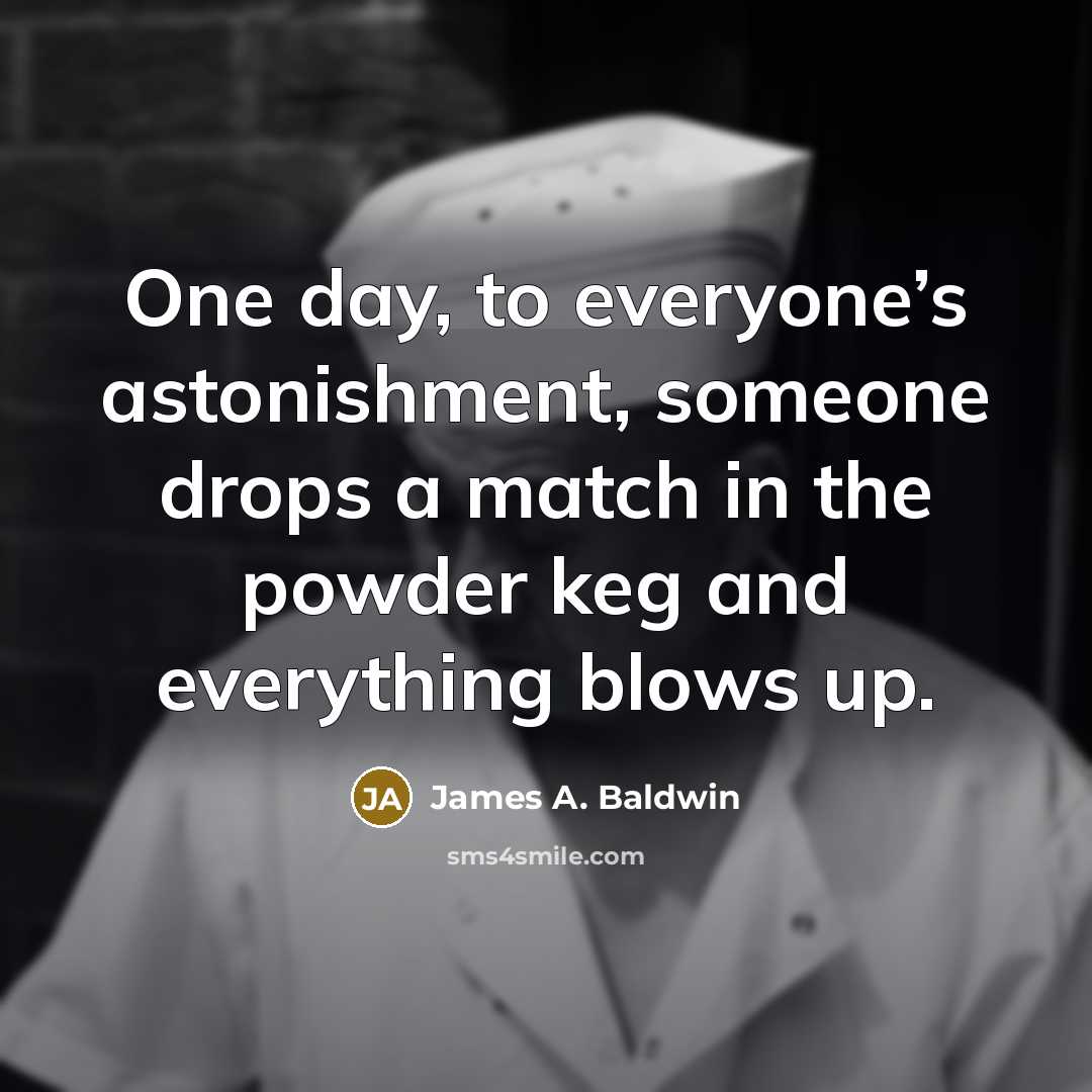 “One day, to everyone’s astonishment, someone drops a match in the powder keg and everything blows up.” quote by James A. Baldwin