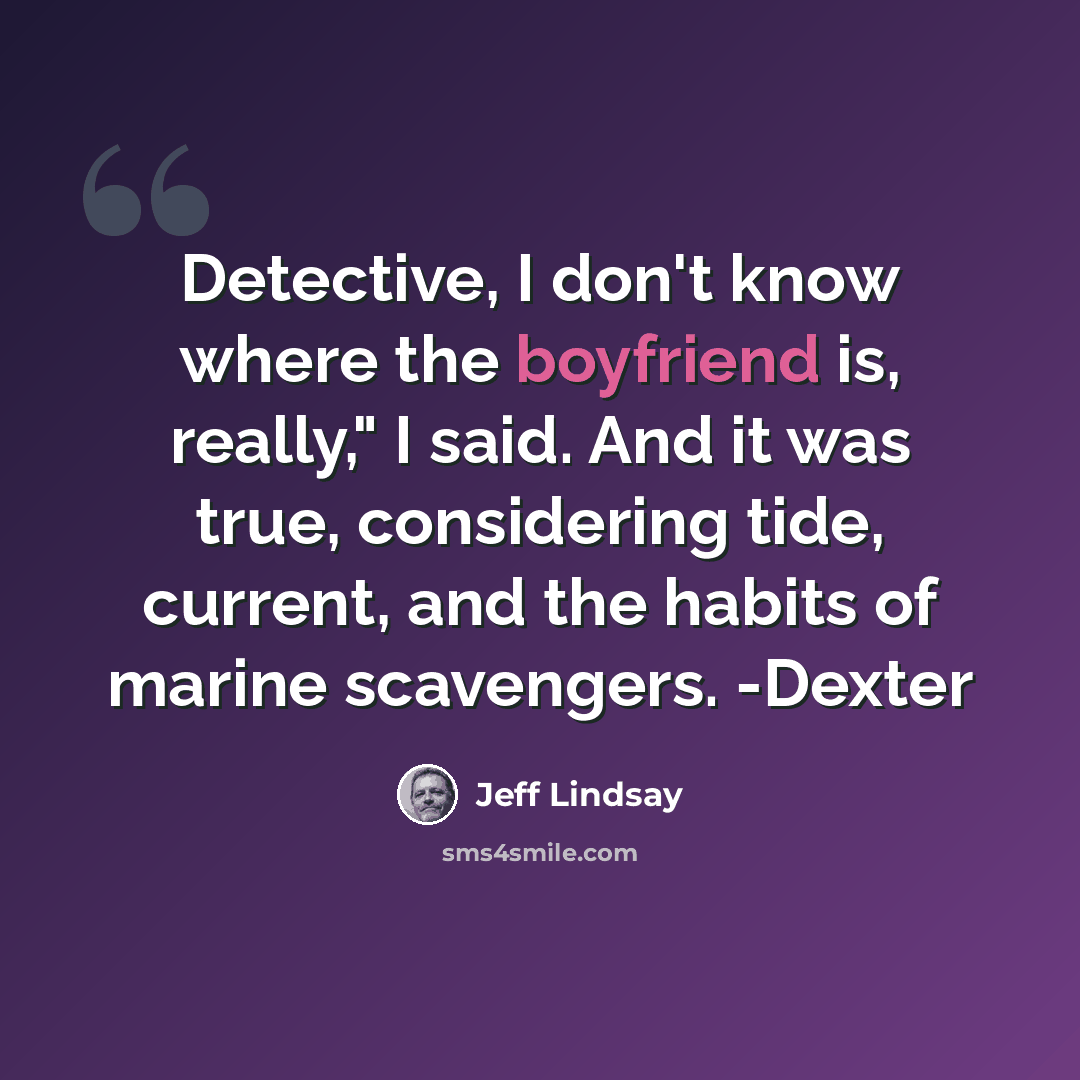 “Detective, I don't know where the boyfriend is, really," I said. And it was true, considering tide, current, and the habits of marine scavengers. -Dexter” quote by Jeff Lindsay