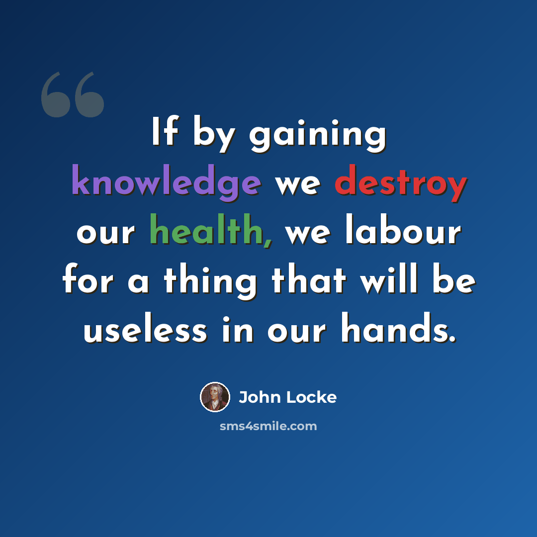 “If by gaining knowledge we destroy our health, we labour for a thing that will be useless in our hands.” quote by John Locke