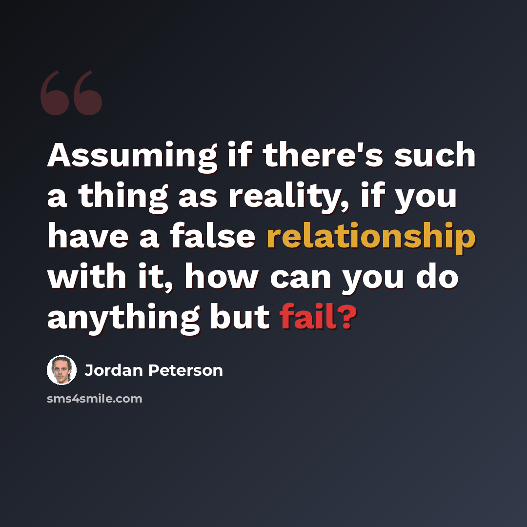 “Assuming if there's such a thing as reality, if you have a false relationship with it, how can you do anything but fail?” quote by Jordan Peterson