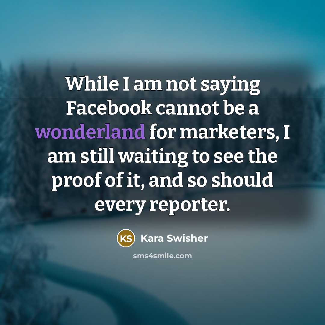 “While I am not saying Facebook cannot be a wonderland for marketers, I am still waiting to see the proof of it, and so should every reporter.” quote by Kara Swisher