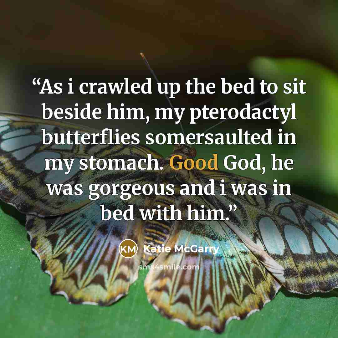 “As i crawled up the bed to sit beside him, my pterodactyl butterflies somersaulted in my stomach. Good God, he was gorgeous and i was in bed with him.” quote by Katie McGarry