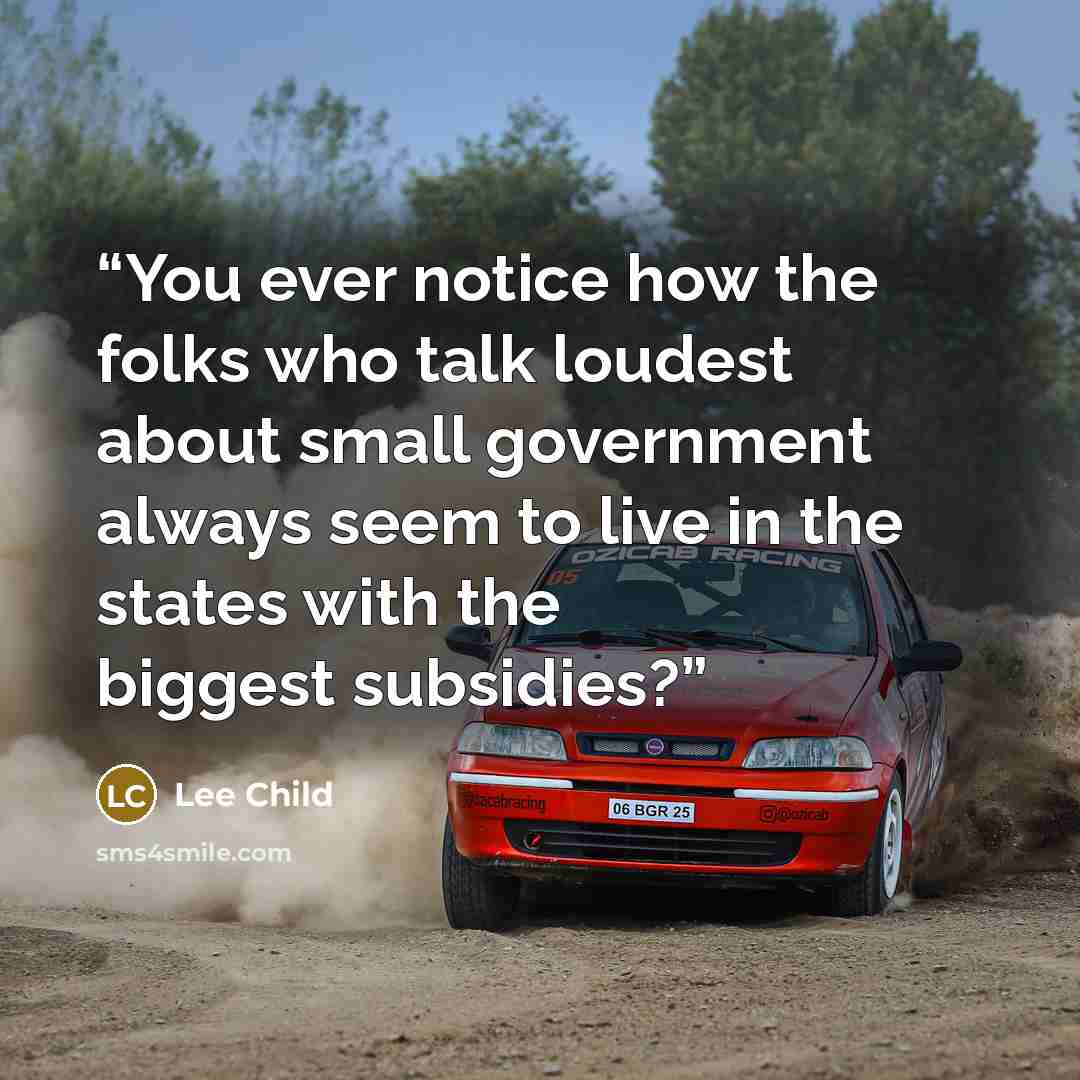 “You ever notice how the folks who talk loudest about small government always seem to live in the states with the biggest subsidies?” quote by Lee Child