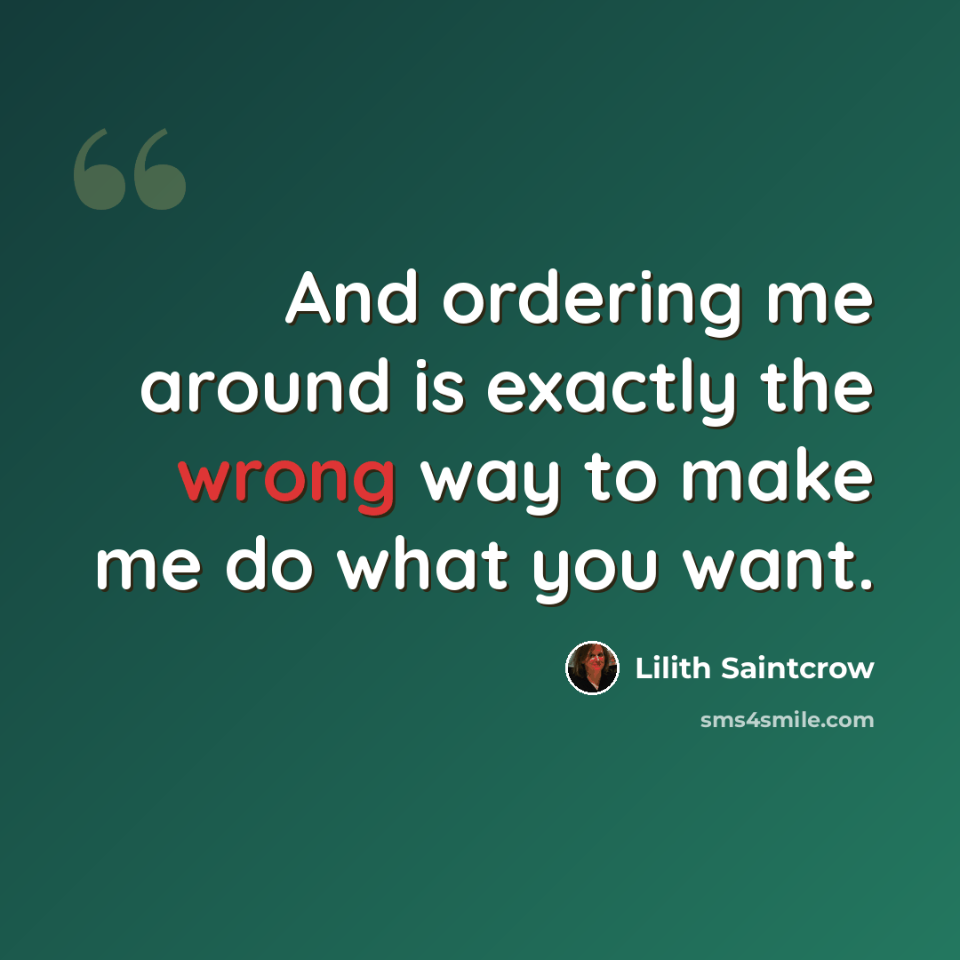 “And ordering me around is exactly the wrong way to make me do what you want.” quote by Lilith Saintcrow