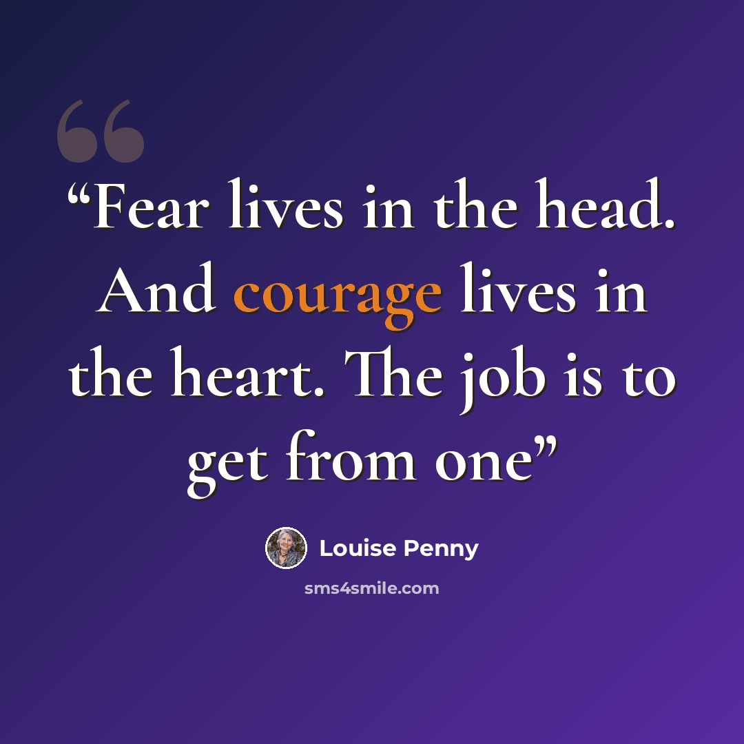 “Fear lives in the head. And courage lives in the heart. The job is to get from one” quote by Louise Penny
