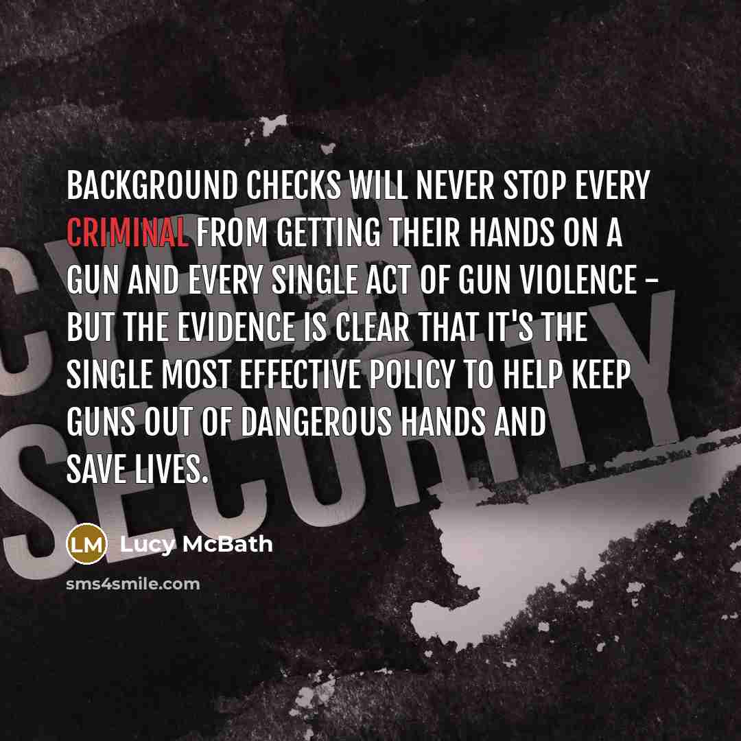 “Background checks will never stop every criminal from getting their hands on a gun and every single act of gun violence - but the evidence is clear that it's the single most effective policy to help keep guns out of dangerous hands and save lives.” quote by Lucy McBath