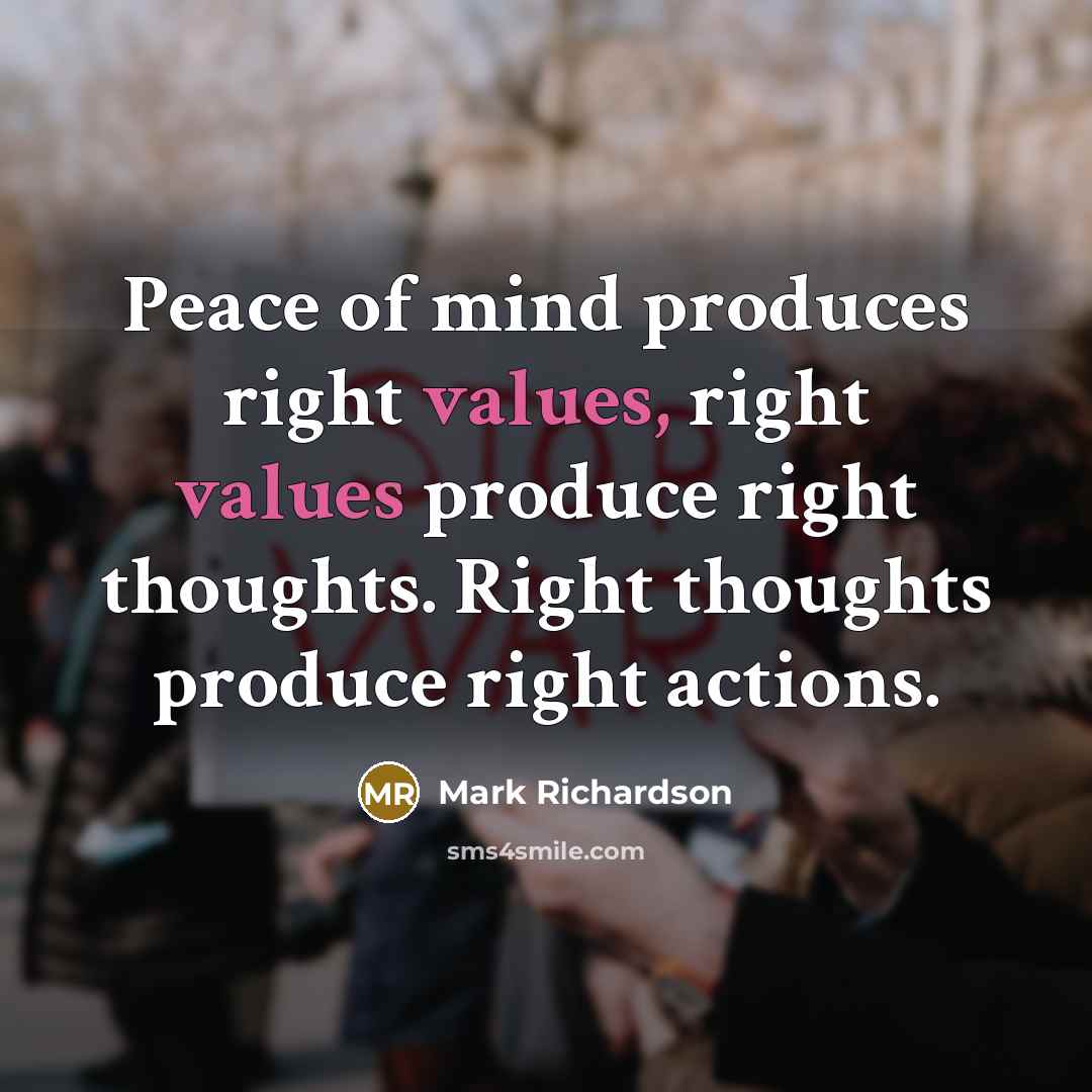 “Peace of mind produces right values, right values produce right thoughts. Right thoughts produce right actions.” quote by Mark Richardson