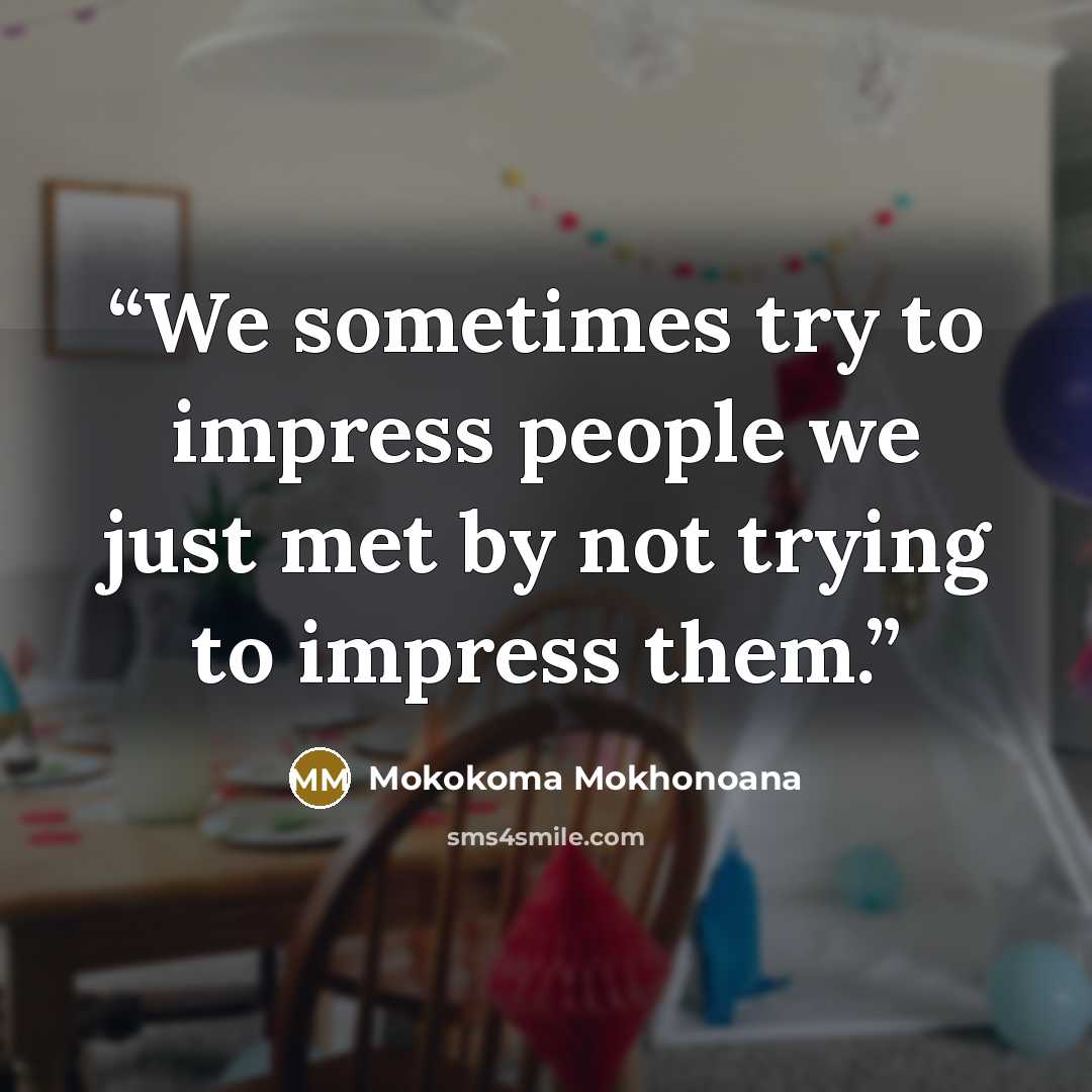 “We sometimes try to impress people we just met by not trying to impress them.” quote by Mokokoma Mokhonoana