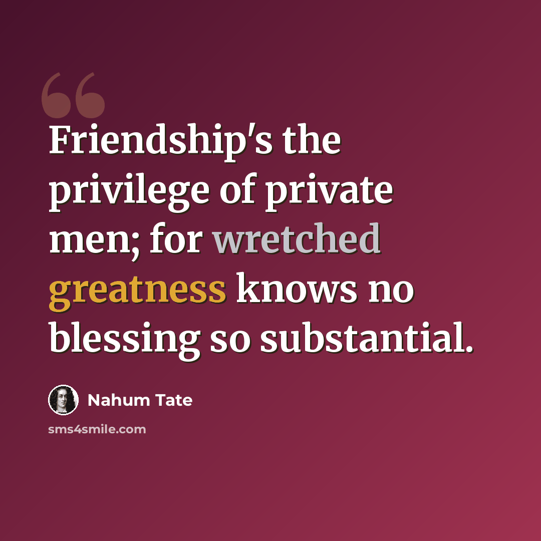 “Friendship's the privilege of private men; for wretched greatness knows no blessing so substantial.” quote by Nahum Tate