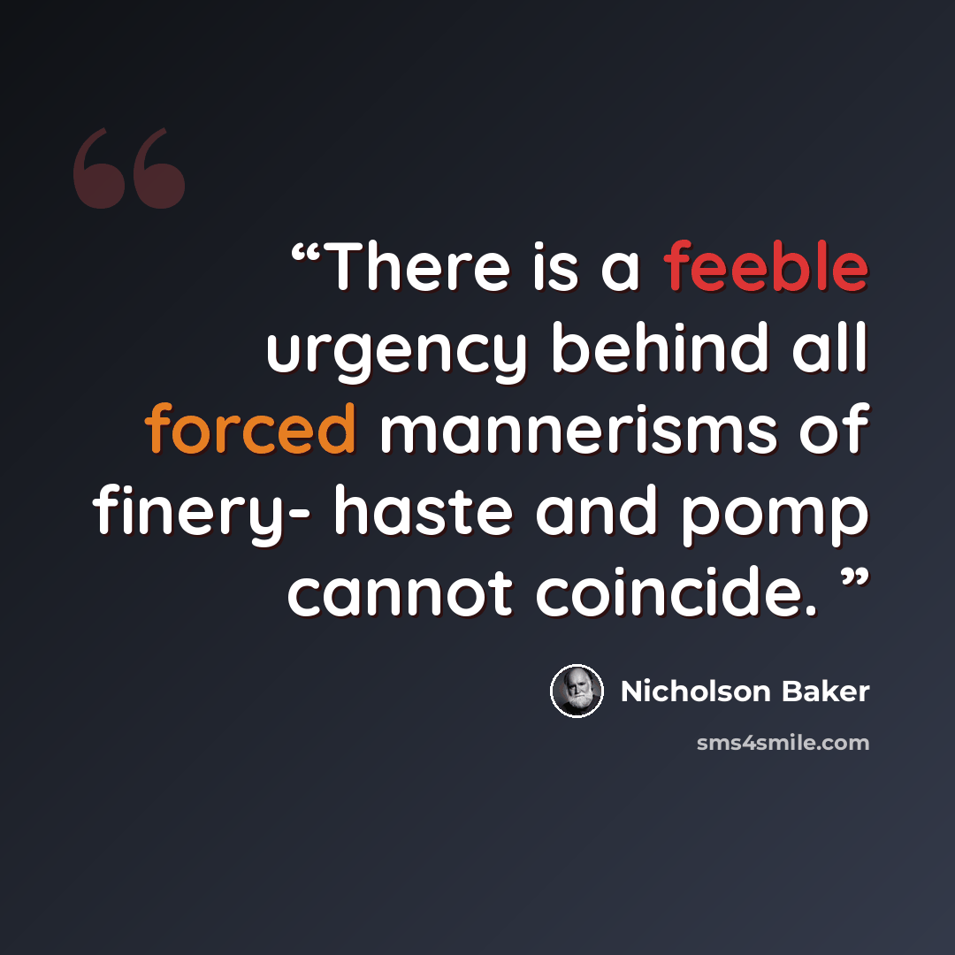 “There is a feeble urgency behind all forced mannerisms of finery- haste and pomp cannot coincide.” quote by Nicholson Baker