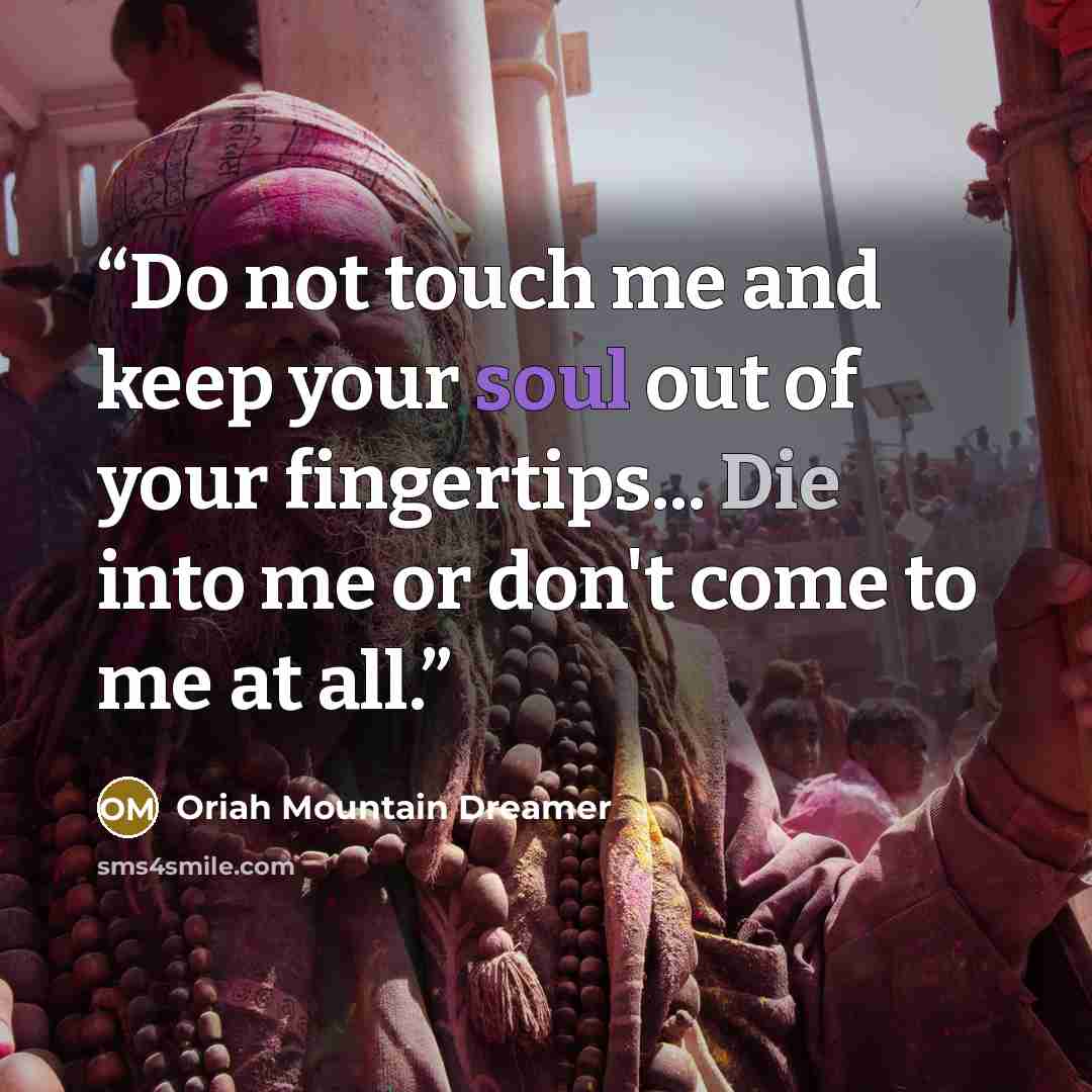 “Do not touch me and keep your soul out of your fingertips... Die into me or don't come to me at all.” quote by Oriah Mountain Dreamer