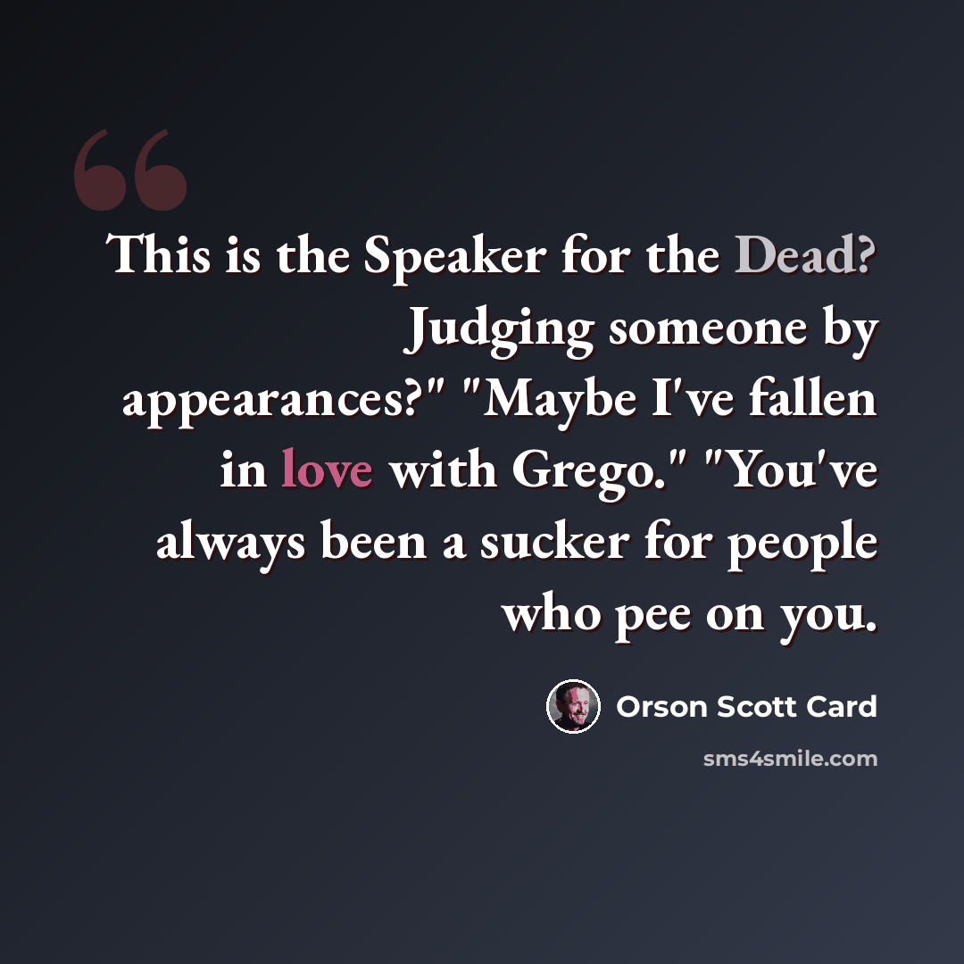 “This is the Speaker for the Dead? Judging someone by appearances?" "Maybe I've fallen in love with Grego." "You've always been a sucker for people who pee on you.” quote by Orson Scott Card