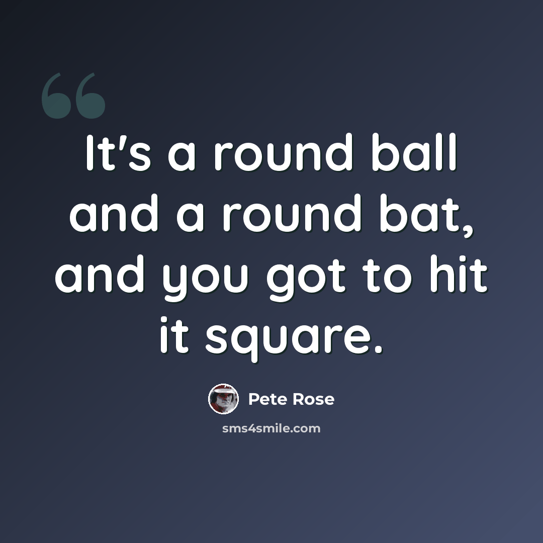 “It's a round ball and a round bat, and you got to hit it square.” quote by Pete Rose