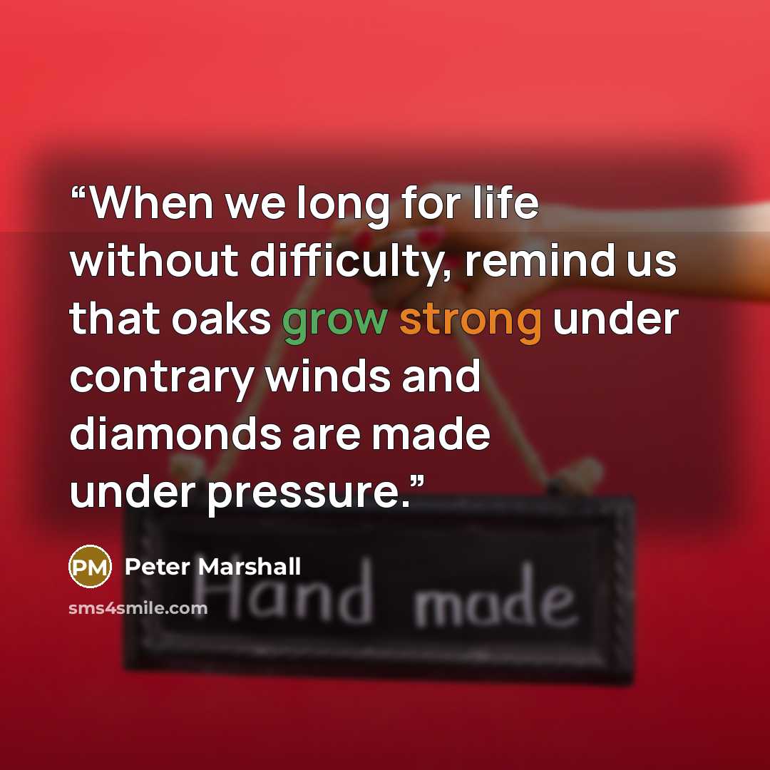“When we long for life without difficulty, remind us that oaks grow strong under contrary winds and diamonds are made under pressure.” quote by Peter Marshall