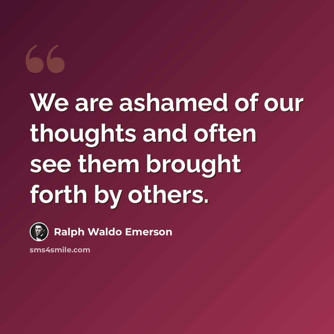 “We are ashamed of our thoughts and often see them brought forth by others.” quote by Ralph Waldo Emerson