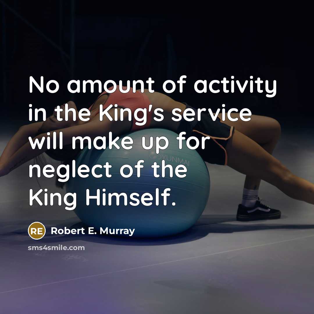 “No amount of activity in the King's service will make up for neglect of the King Himself.” quote by Robert E. Murray