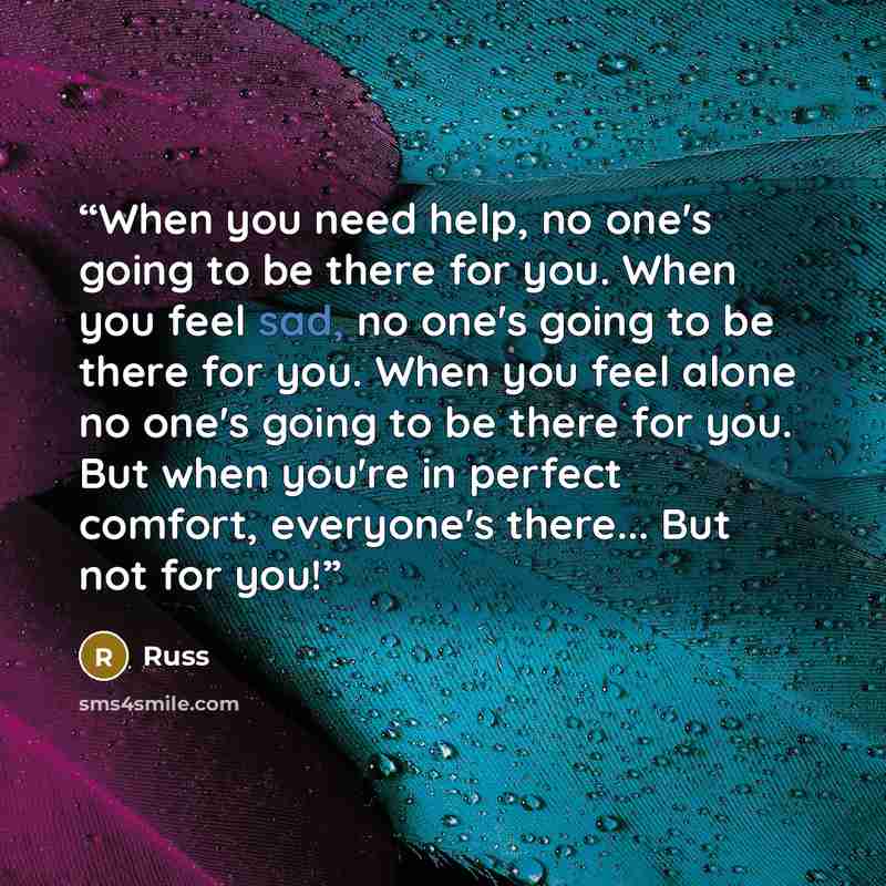 “When you need help, no one's going to be there for you. When you feel sad, no one's going to be there for you. When you feel alone no one's going to be there for you. But when you're in perfect comfort, everyone's there... But not for you!” quote by Russ