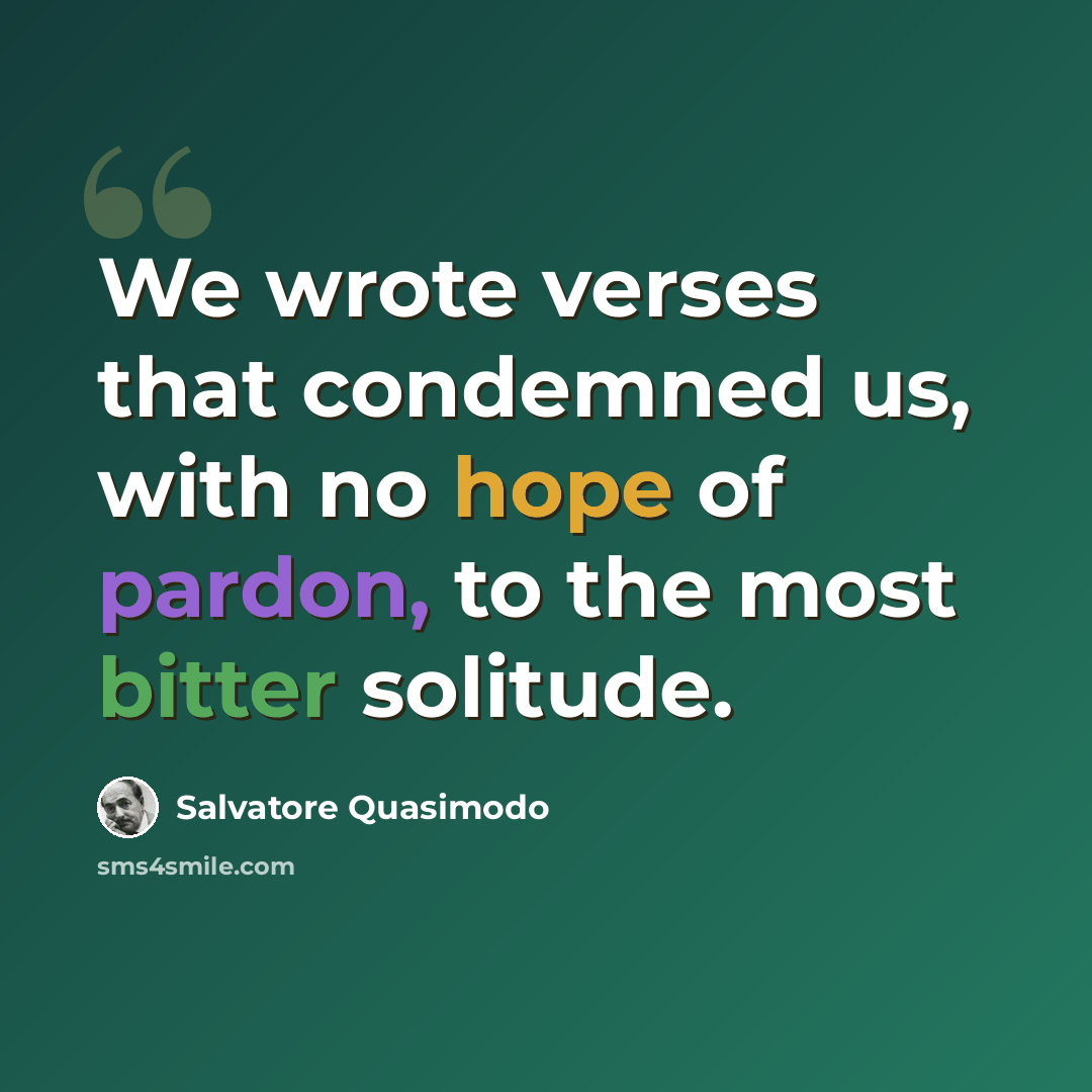 “We wrote verses that condemned us, with no hope of pardon, to the most bitter solitude.” quote by Salvatore Quasimodo