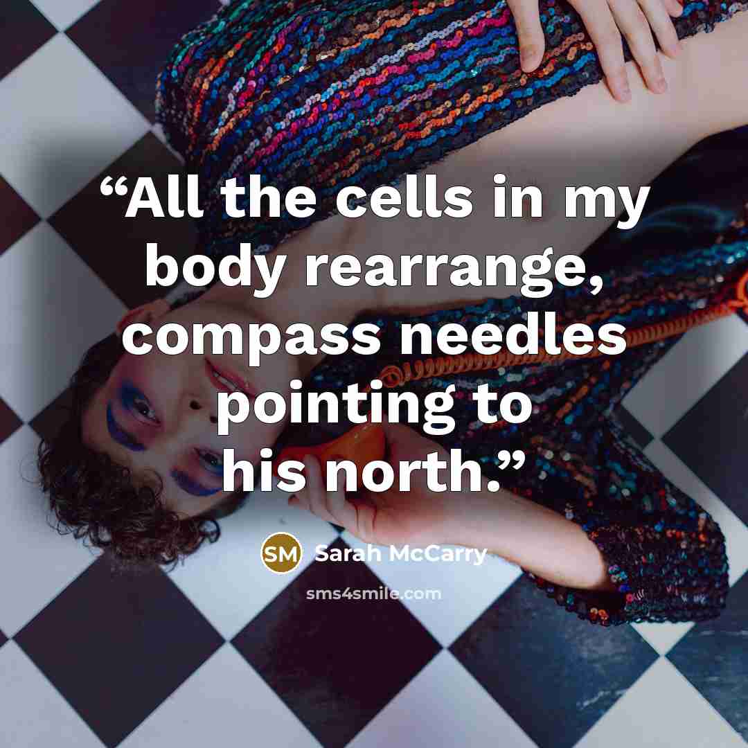 “All the cells in my body rearrange, compass needles pointing to his north.” quote by Sarah McCarry