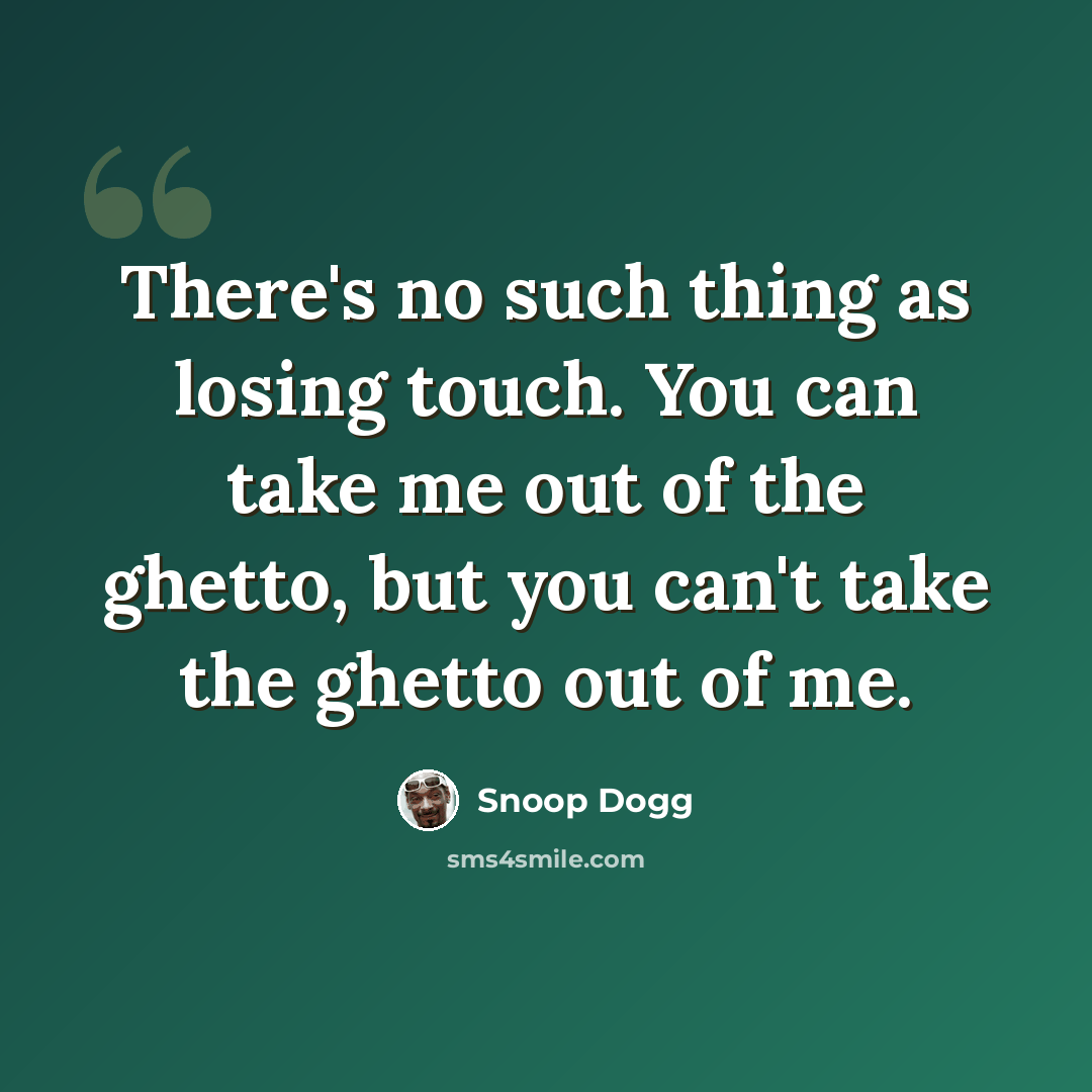 “There's no such thing as losing touch. You can take me out of the ghetto, but you can't take the ghetto out of me.” quote by Snoop Dogg