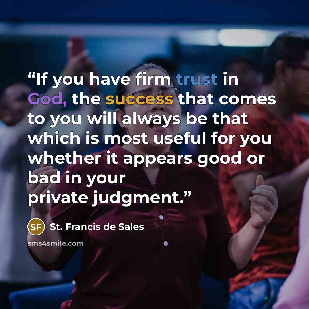 “If you have firm trust in God, the success that comes to you will always be that which is most useful for you whether it appears good or bad in your private judgment.” quote by St. Francis de Sales