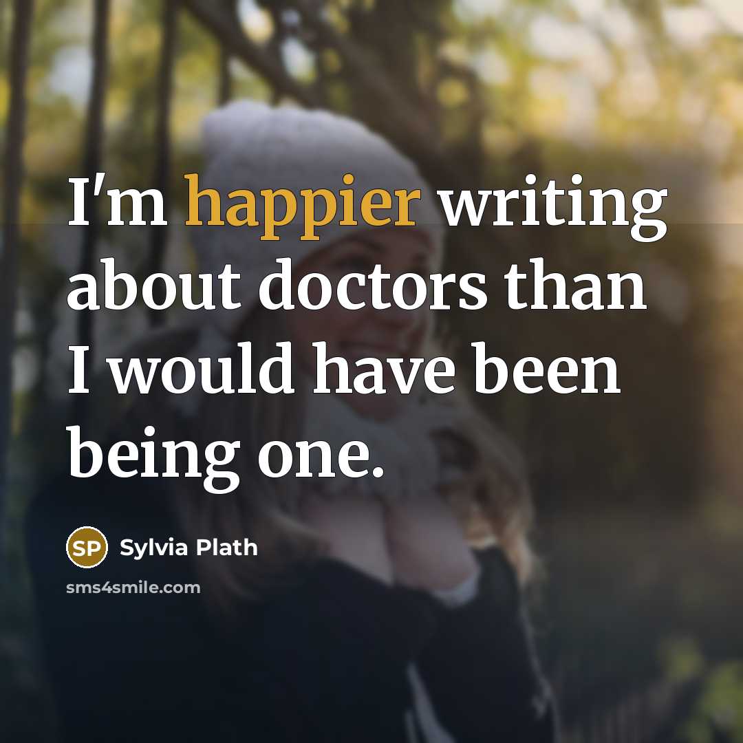 “I'm happier writing about doctors than I would have been being one.” quote by Sylvia Plath