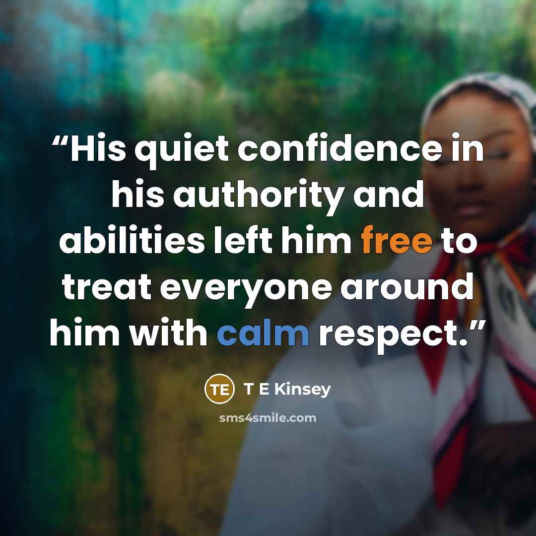 “His quiet confidence in his authority and abilities left him free to treat everyone around him with calm respect.” quote by T E Kinsey